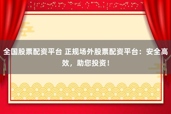 全国股票配资平台 正规场外股票配资平台：安全高效，助您投资！