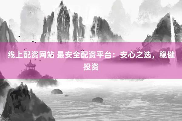 线上配资网站 最安全配资平台：安心之选，稳健投资