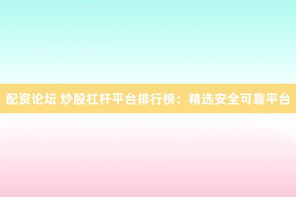 配资论坛 炒股杠杆平台排行榜：精选安全可靠平台