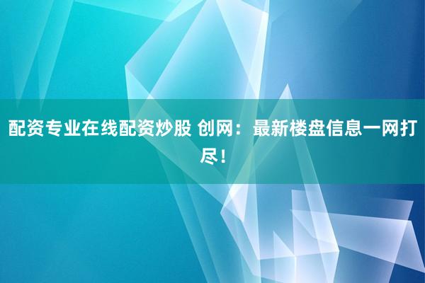 配资专业在线配资炒股 创网：最新楼盘信息一网打尽！