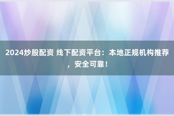 2024炒股配资 线下配资平台：本地正规机构推荐，安全可靠！