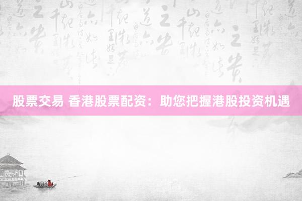 股票交易 香港股票配资：助您把握港股投资机遇