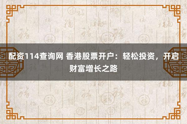 配资114查询网 香港股票开户：轻松投资，开启财富增长之路
