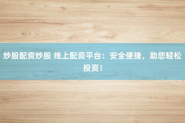 炒股配资炒股 线上配资平台：安全便捷，助您轻松投资！