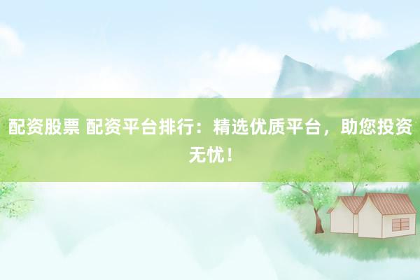 配资股票 配资平台排行：精选优质平台，助您投资无忧！