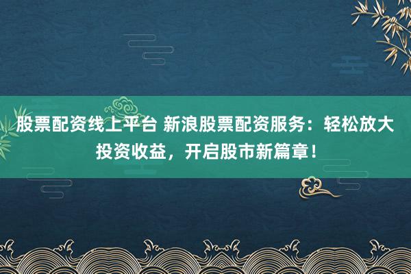 股票配资线上平台 新浪股票配资服务:轻松放大投资收益,开启股市新篇章!