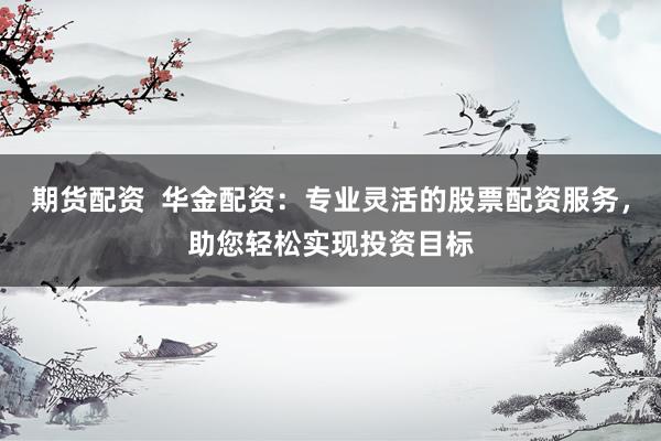期货配资 华金配资:专业灵活的股票配资服务,助您轻松实现投资目标