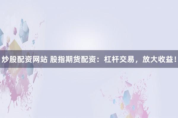 炒股配资网站 股指期货配资:杠杆交易,放大收益!