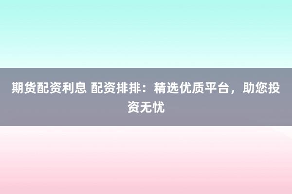 期货配资利息 配资排排：精选优质平台，助您投资无忧
