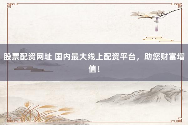 股票配资网址 国内最大线上配资平台，助您财富增值！