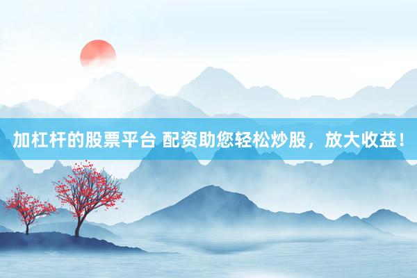 加杠杆的股票平台 配资助您轻松炒股，放大收益！