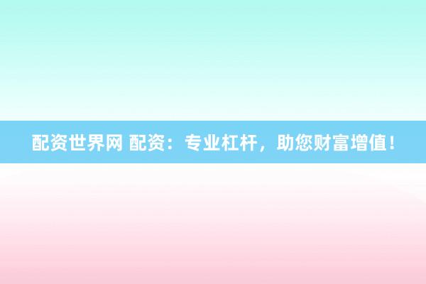 配资世界网 配资：专业杠杆，助您财富增值！