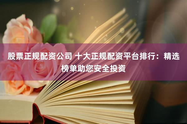 股票正规配资公司 十大正规配资平台排行:精选榜单助您安全投资