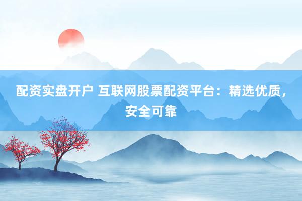 配资实盘开户 互联网股票配资平台：精选优质，安全可靠