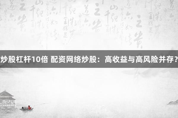 炒股杠杆10倍 配资网络炒股:高收益与高风险并存?