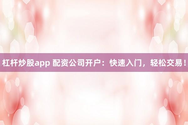 杠杆炒股app 配资公司开户：快速入门，轻松交易！