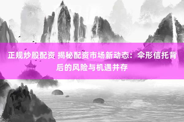 正规炒股配资 揭秘配资市场新动态：伞形信托背后的风险与机遇并存