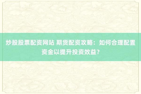 炒股股票配资网站 期货配资攻略：如何合理配置资金以提升投资效益？