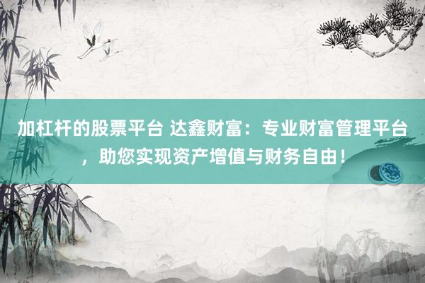 加杠杆的股票平台 达鑫财富：专业财富管理平台，助您实现资产增值与财务自由！