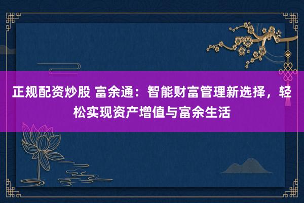 正规配资炒股 富余通：智能财富管理新选择，轻松实现资产增值与富余生活