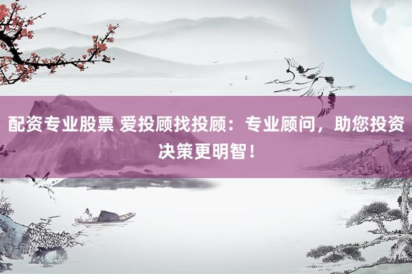 配资专业股票 爱投顾找投顾：专业顾问，助您投资决策更明智！