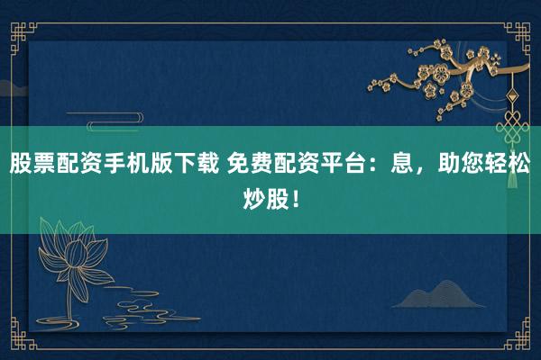 股票配资手机版下载 免费配资平台：息，助您轻松炒股！