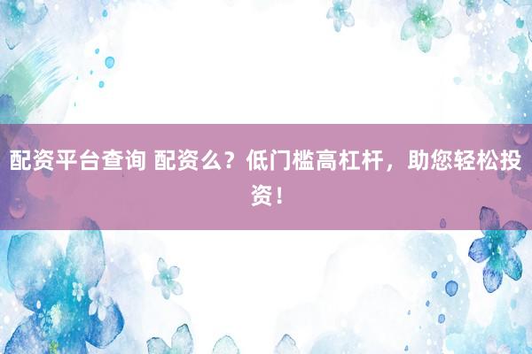 配资平台查询 配资么？低门槛高杠杆，助您轻松投资！