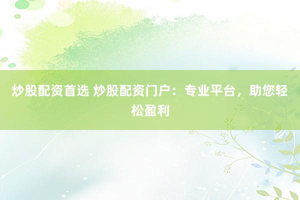 炒股配资首选 炒股配资门户：专业平台，助您轻松盈利