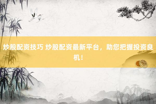 炒股配资技巧 炒股配资最新平台，助您把握投资良机！
