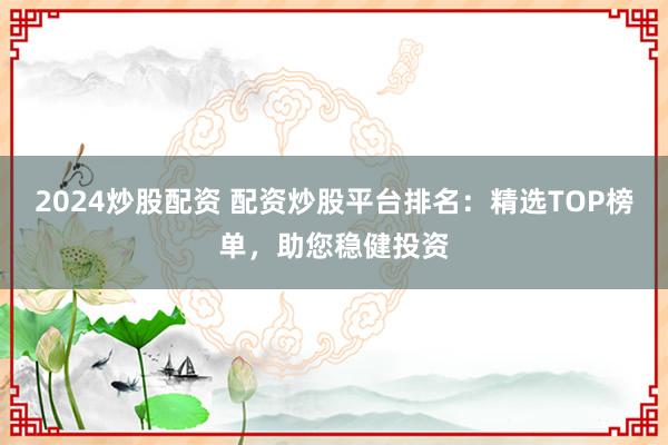 2024炒股配资 配资炒股平台排名：精选TOP榜单，助您稳健投资
