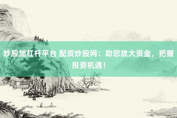 炒股加杠杆平台 配资炒股网：助您放大资金，把握投资机遇！